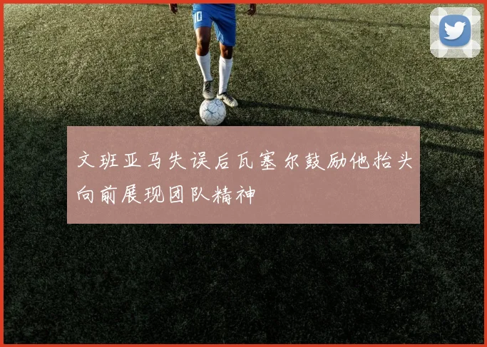 文班亚马失误后瓦塞尔鼓励他抬头向前展现团队精神