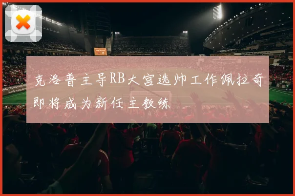 克洛普主导RB大宫选帅工作佩拉奇即将成为新任主教练
