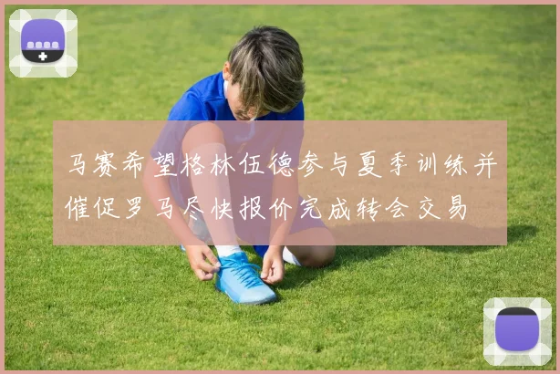 马赛希望格林伍德参与夏季训练并催促罗马尽快报价完成转会交易