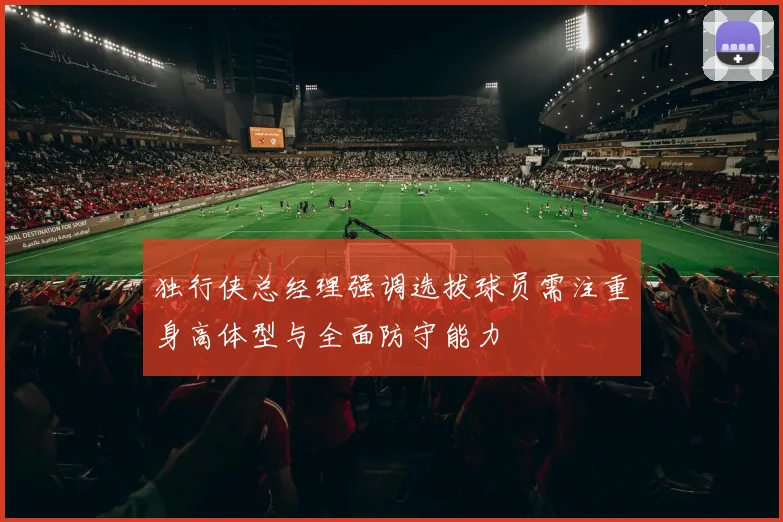 独行侠总经理强调选拔球员需注重身高体型与全面防守能力