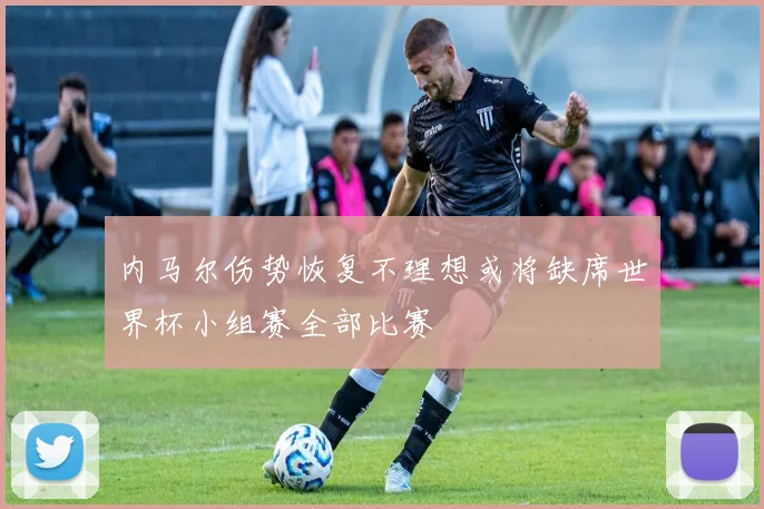 内马尔伤势恢复不理想或将缺席世界杯小组赛全部比赛
