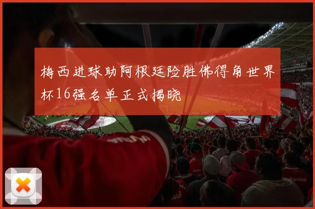 梅西进球助阿根廷险胜佛得角世界杯16强名单正式揭晓