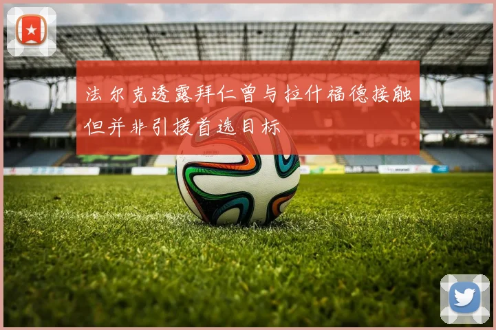 法尔克透露拜仁曾与拉什福德接触但并非引援首选目标
